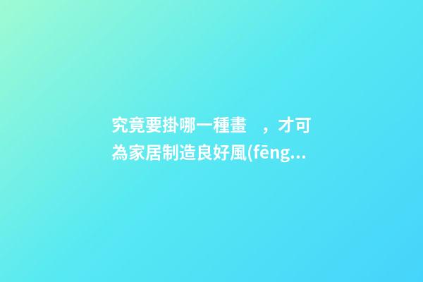 究竟要掛哪一種畫，才可為家居制造良好風(fēng)水？